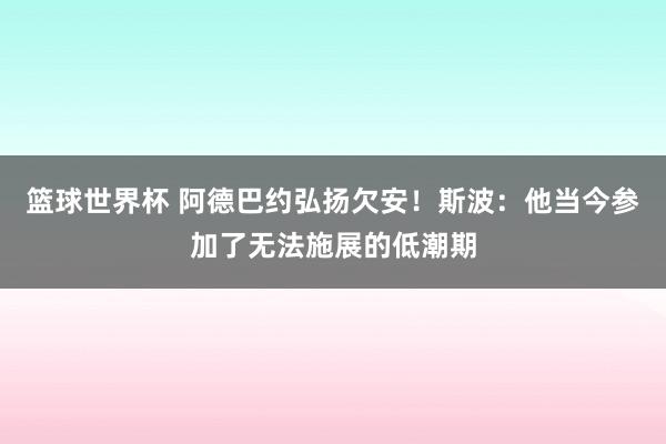 篮球世界杯 阿德巴约弘扬欠安！斯波：他当今参加了无法施展的低潮期