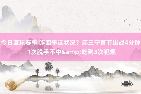 今日篮球赛事 咋回事这状况？廖三宁首节出战4分钟 1次脱手不中&吃到3次犯规