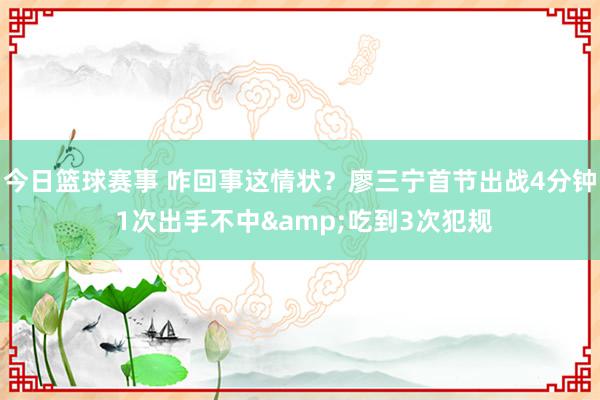 今日篮球赛事 咋回事这情状？廖三宁首节出战4分钟 1次出手不中&吃到3次犯规