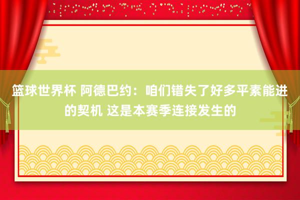 篮球世界杯 阿德巴约：咱们错失了好多平素能进的契机 这是本赛季连接发生的