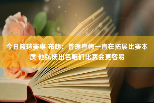 今日篮球赛事 布朗：普理查德一直在拓展比赛本质 他弘扬出色咱们比赛会更容易