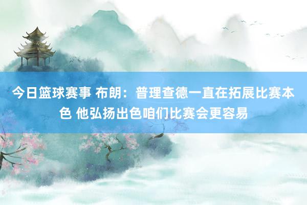 今日篮球赛事 布朗：普理查德一直在拓展比赛本色 他弘扬出色咱们比赛会更容易