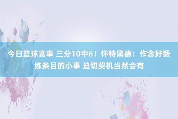 今日篮球赛事 三分10中6！怀特黑德：作念好锻练条目的小事 迫切契机当然会有