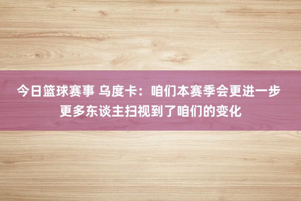 今日篮球赛事 乌度卡：咱们本赛季会更进一步 更多东谈主扫视到了咱们的变化