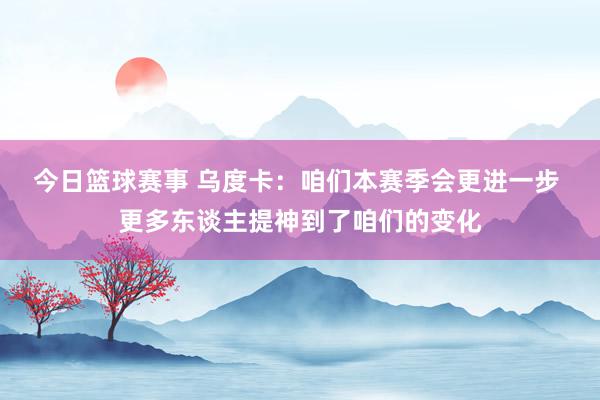 今日篮球赛事 乌度卡：咱们本赛季会更进一步 更多东谈主提神到了咱们的变化