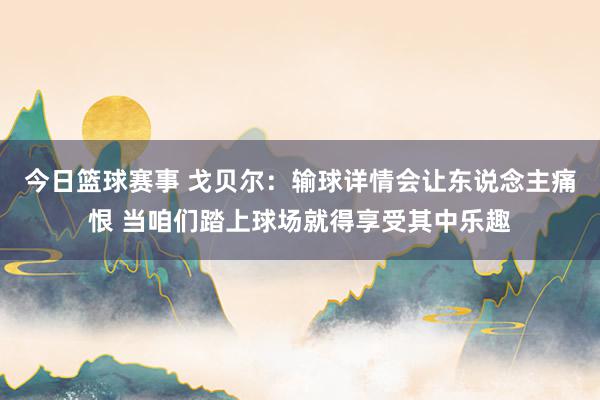 今日篮球赛事 戈贝尔：输球详情会让东说念主痛恨 当咱们踏上球场就得享受其中乐趣