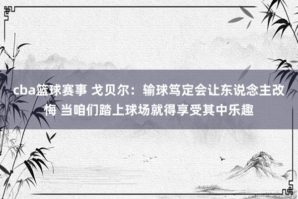 cba篮球赛事 戈贝尔：输球笃定会让东说念主改悔 当咱们踏上球场就得享受其中乐趣