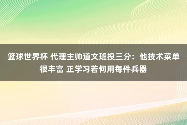 篮球世界杯 代理主帅道文班投三分：他技术菜单很丰富 正学习若何用每件兵器