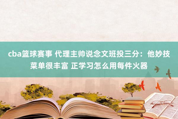 cba篮球赛事 代理主帅说念文班投三分：他妙技菜单很丰富 正学习怎么用每件火器