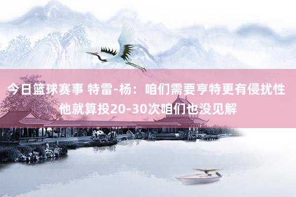 今日篮球赛事 特雷-杨：咱们需要亨特更有侵扰性 他就算投20-30次咱们也没见解