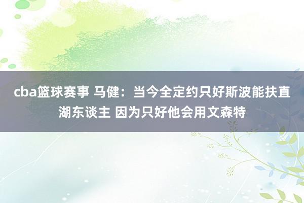 cba篮球赛事 马健：当今全定约只好斯波能扶直湖东谈主 因为只好他会用文森特