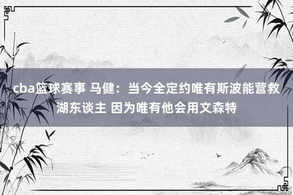 cba篮球赛事 马健：当今全定约唯有斯波能营救湖东谈主 因为唯有他会用文森特