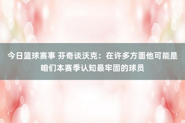 今日篮球赛事 芬奇谈沃克：在许多方面他可能是咱们本赛季认知最牢固的球员