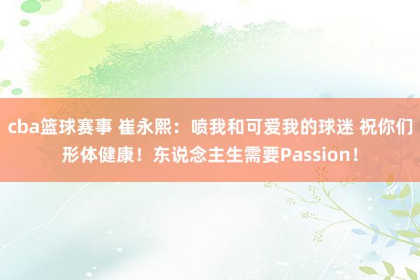 cba篮球赛事 崔永熙：喷我和可爱我的球迷 祝你们形体健康！东说念主生需要Passion！