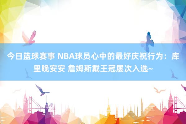 今日篮球赛事 NBA球员心中的最好庆祝行为：库里晚安安 詹姆斯戴王冠屡次入选~