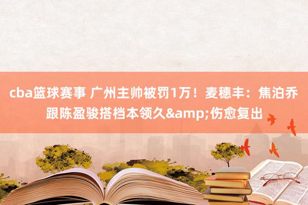 cba篮球赛事 广州主帅被罚1万！麦穗丰：焦泊乔跟陈盈骏搭档本领久&伤愈复出