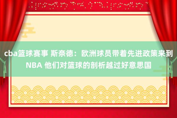 cba篮球赛事 斯奈德：欧洲球员带着先进政策来到NBA 他们对篮球的剖析越过好意思国