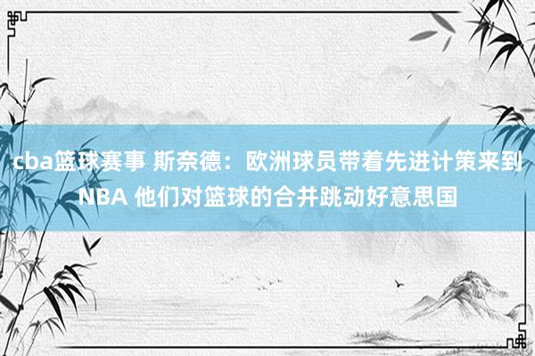 cba篮球赛事 斯奈德：欧洲球员带着先进计策来到NBA 他们对篮球的合并跳动好意思国