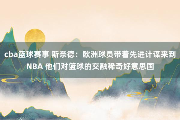 cba篮球赛事 斯奈德：欧洲球员带着先进计谋来到NBA 他们对篮球的交融稀奇好意思国