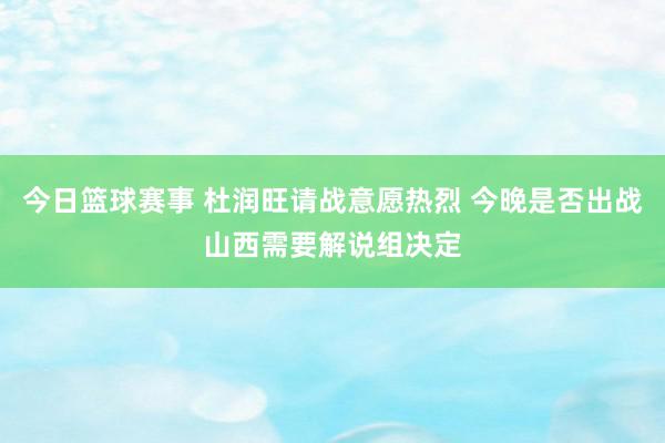 今日篮球赛事 杜润旺请战意愿热烈 今晚是否出战山西需要解说组决定