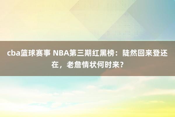 cba篮球赛事 NBA第三期红黑榜：陡然回来登还在，老詹情状何时来？