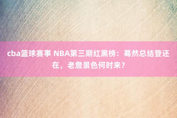 cba篮球赛事 NBA第三期红黑榜：蓦然总结登还在，老詹景色何时来？