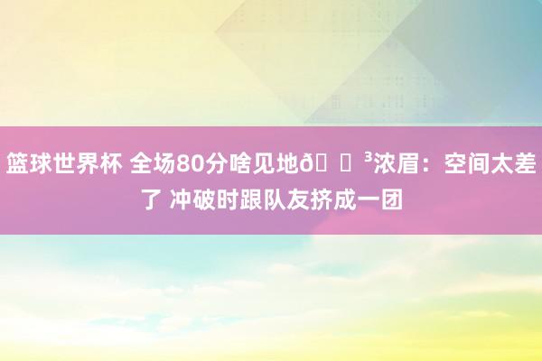 篮球世界杯 全场80分啥见地😳浓眉：空间太差了 冲破时跟队友挤成一团