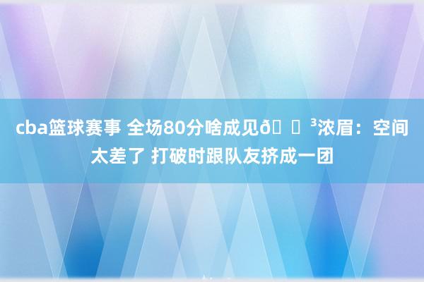 cba篮球赛事 全场80分啥成见😳浓眉：空间太差了 打破时跟队友挤成一团