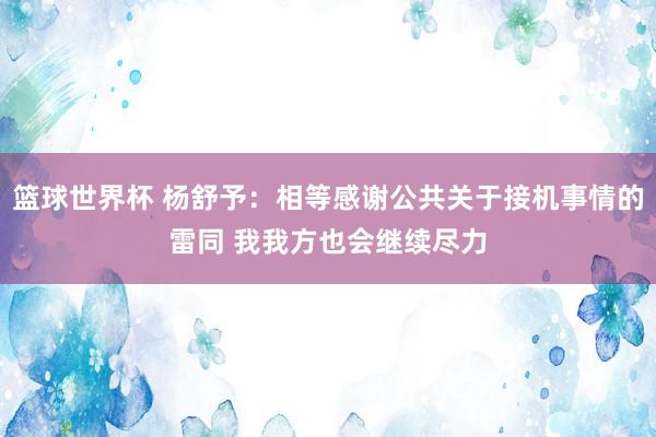 篮球世界杯 杨舒予：相等感谢公共关于接机事情的雷同 我我方也会继续尽力