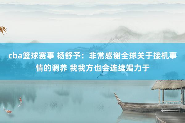 cba篮球赛事 杨舒予：非常感谢全球关于接机事情的调养 我我方也会连续竭力于