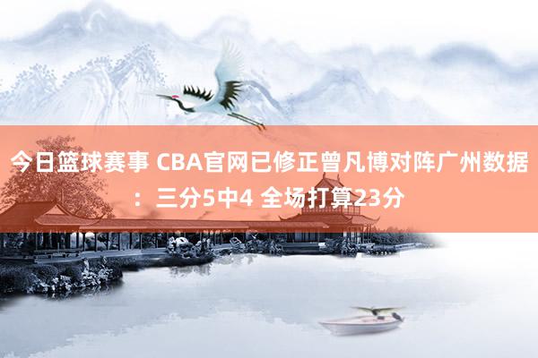 今日篮球赛事 CBA官网已修正曾凡博对阵广州数据：三分5中4 全场打算23分