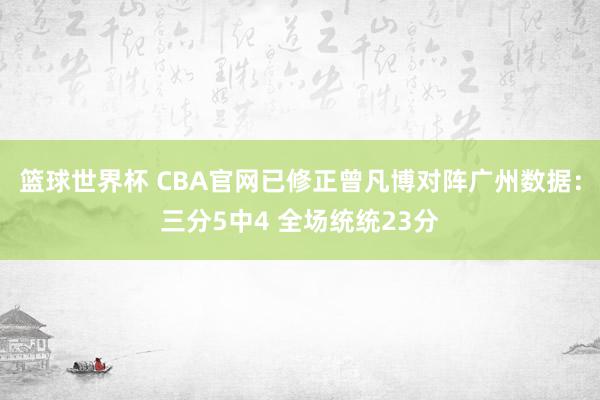 篮球世界杯 CBA官网已修正曾凡博对阵广州数据：三分5中4 全场统统23分