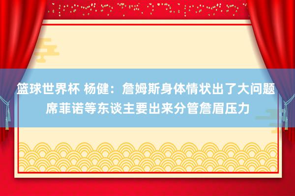 篮球世界杯 杨健：詹姆斯身体情状出了大问题 席菲诺等东谈主要出来分管詹眉压力