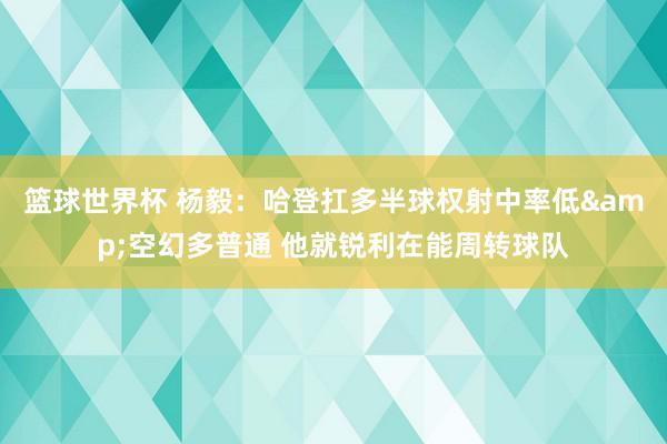 篮球世界杯 杨毅：哈登扛多半球权射中率低&空幻多普通 他就锐利在能周转球队