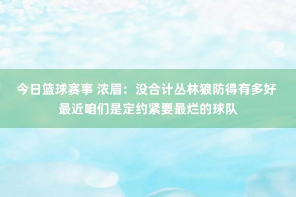 今日篮球赛事 浓眉：没合计丛林狼防得有多好 最近咱们是定约紧要最烂的球队