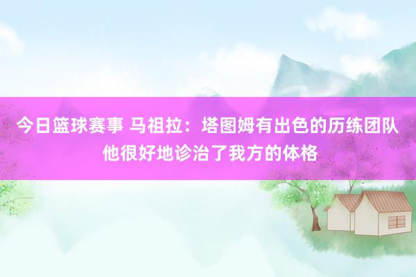 今日篮球赛事 马祖拉：塔图姆有出色的历练团队 他很好地诊治了我方的体格