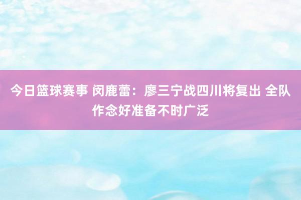 今日篮球赛事 闵鹿蕾：廖三宁战四川将复出 全队作念好准备不时广泛