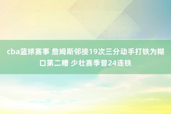 cba篮球赛事 詹姆斯邻接19次三分动手打铁为糊口第二糟 少壮赛季曾24连铁