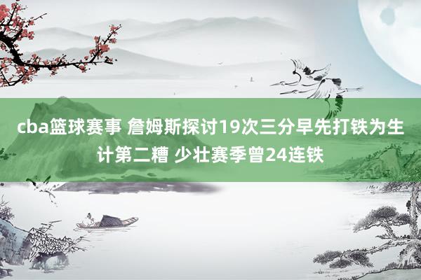 cba篮球赛事 詹姆斯探讨19次三分早先打铁为生计第二糟 少壮赛季曾24连铁