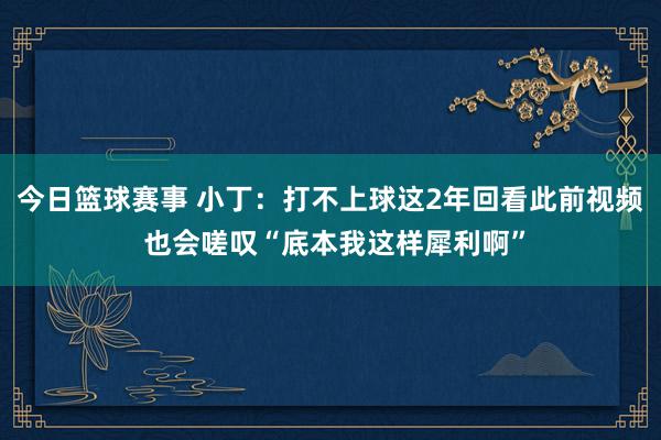 今日篮球赛事 小丁：打不上球这2年回看此前视频 也会嗟叹“底本我这样犀利啊”