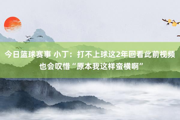 今日篮球赛事 小丁：打不上球这2年回看此前视频 也会叹惜“原本我这样蛮横啊”