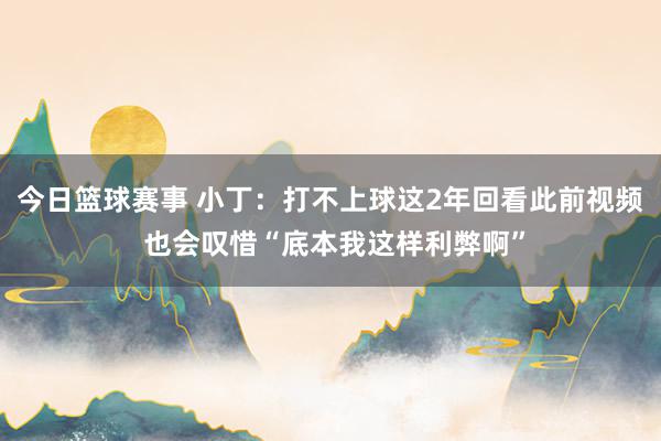 今日篮球赛事 小丁：打不上球这2年回看此前视频 也会叹惜“底本我这样利弊啊”