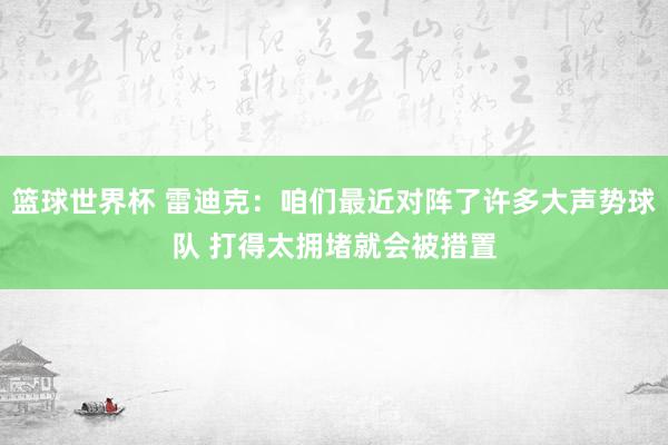 篮球世界杯 雷迪克：咱们最近对阵了许多大声势球队 打得太拥堵就会被措置