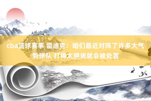 cba篮球赛事 雷迪克：咱们最近对阵了许多大气势球队 打得太拥堵就会被处置