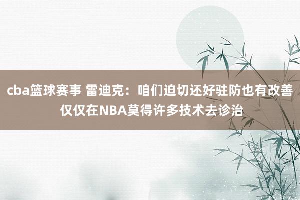 cba篮球赛事 雷迪克：咱们迫切还好驻防也有改善 仅仅在NBA莫得许多技术去诊治