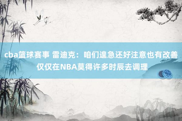 cba篮球赛事 雷迪克：咱们遑急还好注意也有改善 仅仅在NBA莫得许多时辰去调理