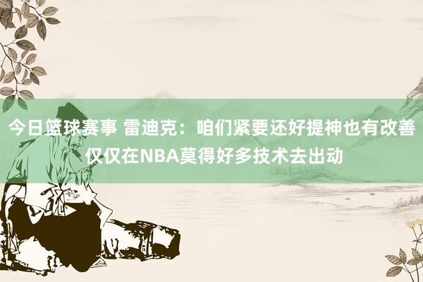 今日篮球赛事 雷迪克：咱们紧要还好提神也有改善 仅仅在NBA莫得好多技术去出动