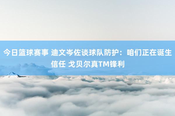 今日篮球赛事 迪文岑佐谈球队防护：咱们正在诞生信任 戈贝尔真TM锋利