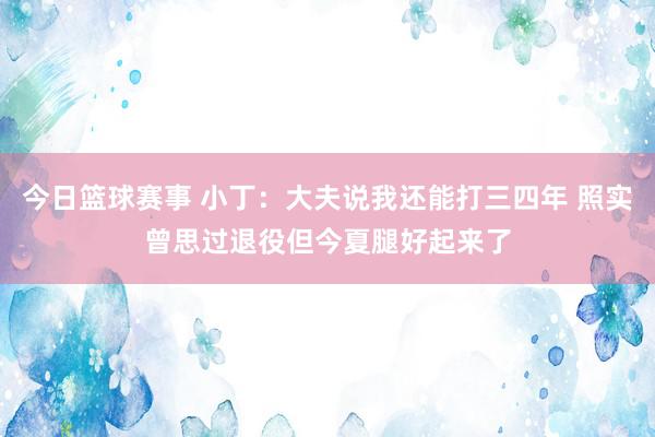 今日篮球赛事 小丁：大夫说我还能打三四年 照实曾思过退役但今夏腿好起来了