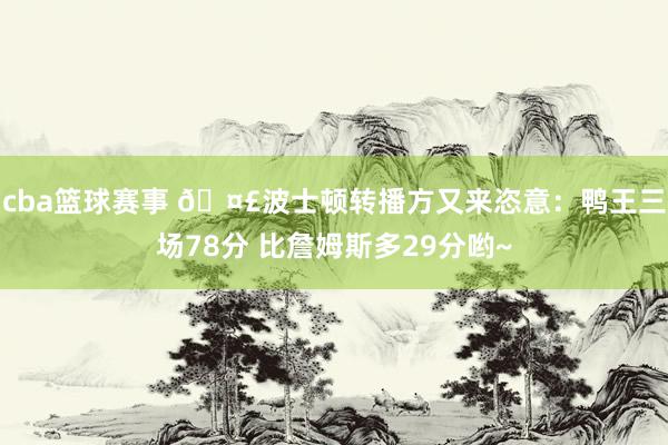 cba篮球赛事 🤣波士顿转播方又来恣意：鸭王三场78分 比詹姆斯多29分哟~